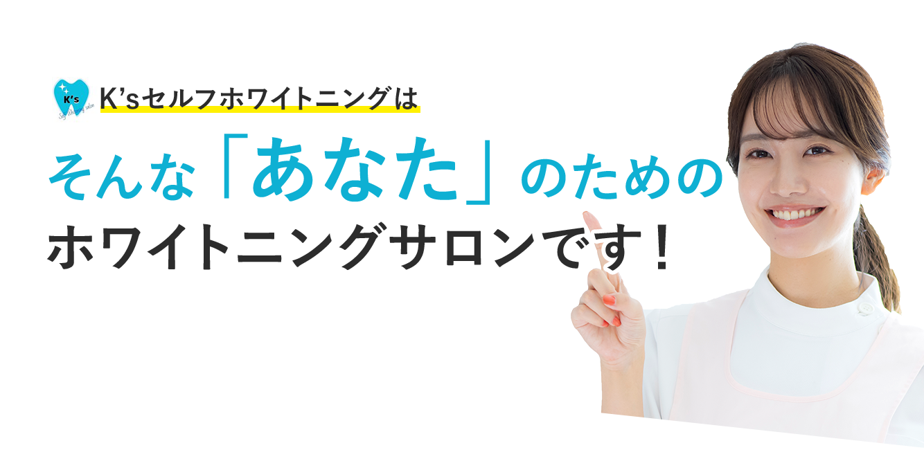 K’sセルフホワイトニングはそんな「あなた」のためのホワイトニングサロンです！