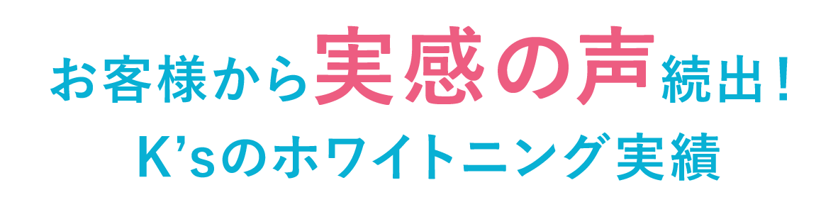 お客様から実感の声続出!K'sのホワイトニング実績