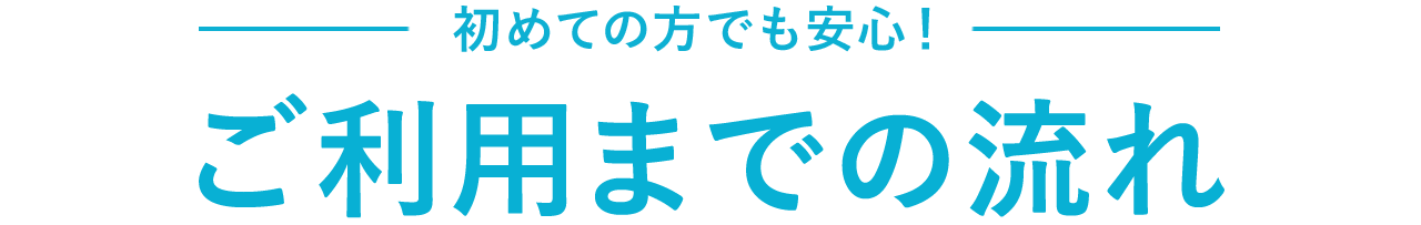 初めての方でも安心!ご利用までの流れ
